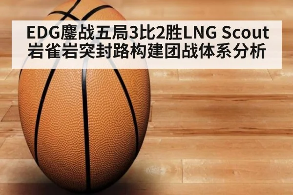 EDG鏖战五局3比2胜LNG Scout岩雀岩突封路构建团战体系分析（kaiyun）