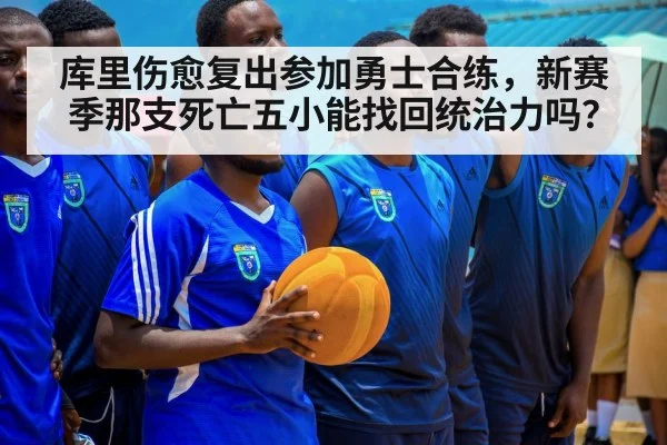 库里伤愈复出参加勇士合练，新赛季那支死亡五小能找回统治力吗？（kaiyun）