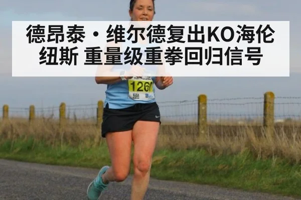 德昂泰·维尔德复出KO海伦纽斯 重量级重拳回归信号（kaiyun）