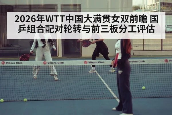2026年WTT中国大满贯女双前瞻 国乒组合配对轮转与前三板分工评估