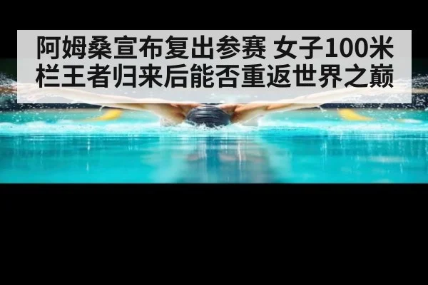 阿姆桑宣布复出参赛 女子100米栏王者归来后能否重返世界之巅（kaiyun）