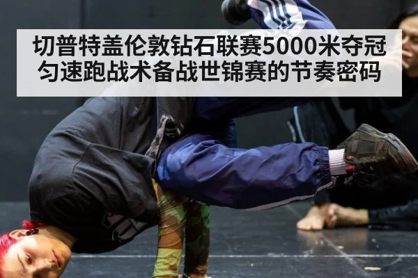 切普特盖伦敦钻石联赛5000米夺冠 匀速跑战术备战世锦赛的节奏密码（kaiyun）